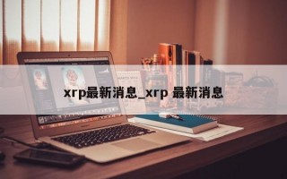 xrp最新消息_xrp 最新消息