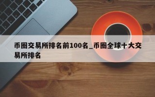 币圈交易所排名前100名_币圈全球十大交易所排名