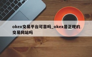 okex交易平台可靠吗_okex是正规的交易网站吗