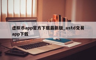 虚拟币app官方下载最新版_ustd交易app下载