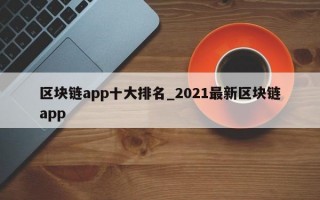 区块链app十大排名_2021最新区块链app