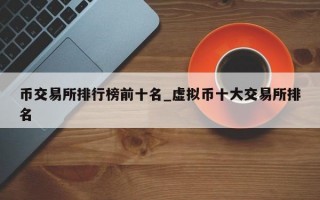 币交易所排行榜前十名_虚拟币十大交易所排名