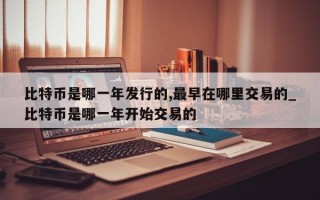 比特币是哪一年发行的,最早在哪里交易的_比特币是哪一年开始交易的