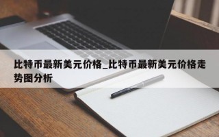比特币最新美元价格_比特币最新美元价格走势图分析