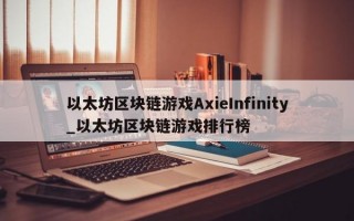 以太坊区块链游戏AxieInfinity_以太坊区块链游戏排行榜