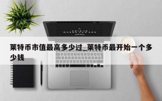 莱特币市值最高多少过_莱特币最开始一个多少钱