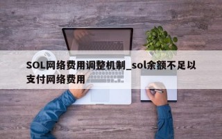 SOL网络费用调整机制_sol余额不足以支付网络费用 SOL网络费用调整机制_sol余额不足以支付网络费用