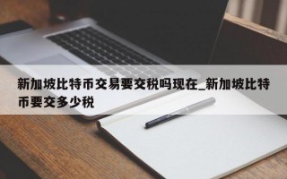 新加坡比特币交易要交税吗现在_新加坡比特币要交多少税