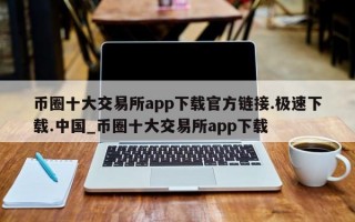 币圈十大交易所app下载官方链接.极速下载.中国_币圈十大交易所app下载
