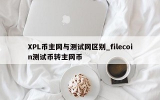 XPL币主网与测试网区别_filecoin测试币转主网币
