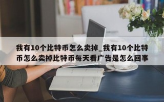 我有10个比特币怎么卖掉_我有10个比特币怎么卖掉比特币每天看广告是怎么回事