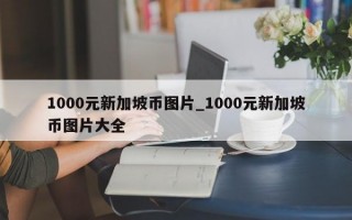 1000元新加坡币图片_1000元新加坡币图片大全