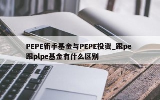PEPE新手基金与PEPE投资_跟pe 跟plpe基金有什么区别