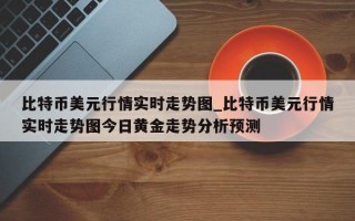 比特币美元行情实时走势图_比特币美元行情实时走势图今日黄金走势分析预测
