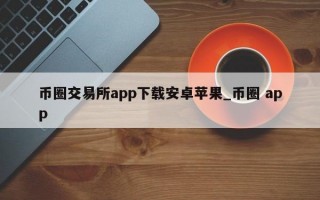 币圈交易所app下载安卓苹果_币圈 app