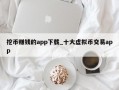 挖币赚钱的app下载_十大虚拟币交易app