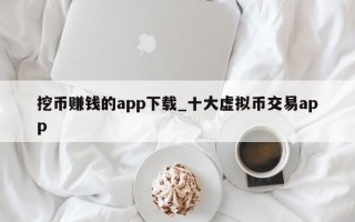 挖币赚钱的app下载_十大虚拟币交易app