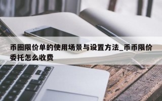 币圈限价单的使用场景与设置方法_币币限价委托怎么收费