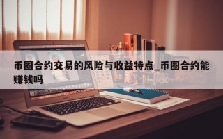 币圈合约交易的风险与收益特点_币圈合约能赚钱吗