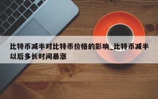 比特币减半对比特币价格的影响_比特币减半以后多长时间暴涨