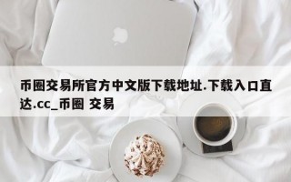 币圈交易所官方中文版下载地址.下载入口直达.cc_币圈 交易