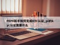 PEPE新手如何完成KYC认证_pi的kyc认证需要什么