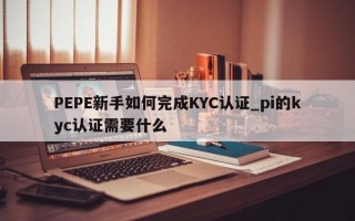 PEPE新手如何完成KYC认证_pi的kyc认证需要什么