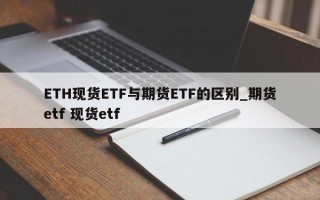 ETH现货ETF与期货ETF的区别_期货etf 现货etf