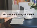 以太坊8月将暴涨2025_以太坊还在涨