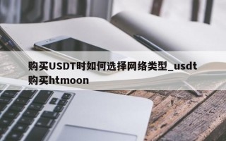 购买USDT时如何选择网络类型_usdt购买htmoon