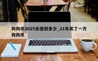 狗狗币2025会涨到多少_21年买了一万狗狗币