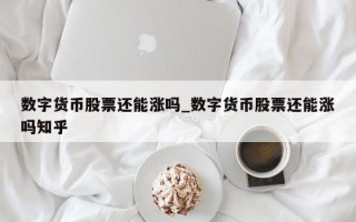 数字货币股票还能涨吗_数字货币股票还能涨吗知乎