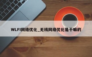 WLFI网络优化_无线网络优化是干嘛的