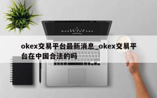okex交易平台最新消息_okex交易平台在中国合法的吗