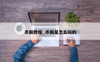 币圈教程_币圈是怎么玩的
