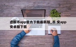 虚拟币app官方下载最新版_币 安app安卓版下载