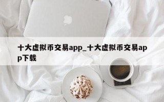 十大虚拟币交易app_十大虚拟币交易app下载