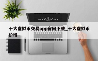 十大虚拟币交易app官网下载_十大虚拟币价格