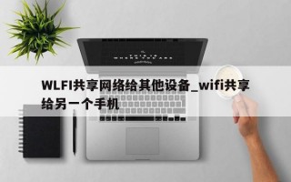WLFI共享网络给其他设备_wifi共享给另一个手机
