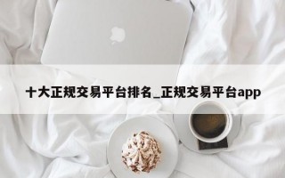 十大正规交易平台排名_正规交易平台app