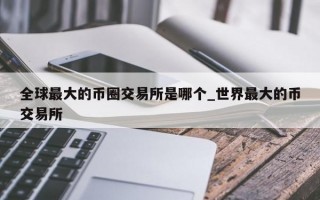 全球最大的币圈交易所是哪个_世界最大的币交易所