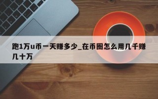 跑1万u币一天赚多少_在币圈怎么用几千赚几十万