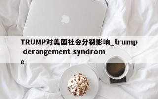 TRUMP对美国社会分裂影响_trump derangement syndrome