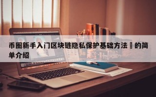 币圈新手入门区块链隐私保护基础方法​的简单介绍
