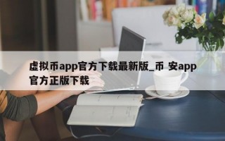 虚拟币app官方下载最新版_币 安app官方正版下载