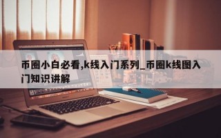 币圈小白必看,k线入门系列_币圈k线图入门知识讲解
