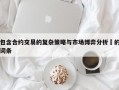 包含合约交易的复杂策略与市场博弈分析​的词条