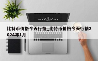 比特币价格今天行情_比特币价格今天行情2024年1月