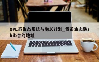 XPL币生态系统与增长计划_货币生态链shib合约地址