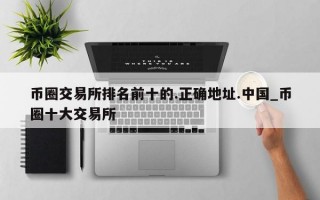 币圈交易所排名前十的.正确地址.中国_币圈十大交易所
